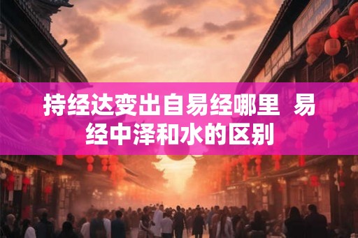 持经达变出自易经哪里  易经中泽和水的区别
