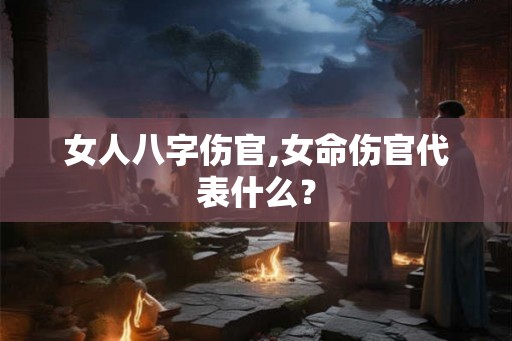女人八字伤官,女命伤官代表什么? 女人八字伤官,女命伤官代表什么?