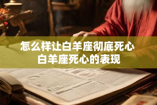 怎么样让白羊座彻底死心 白羊座死心的表现