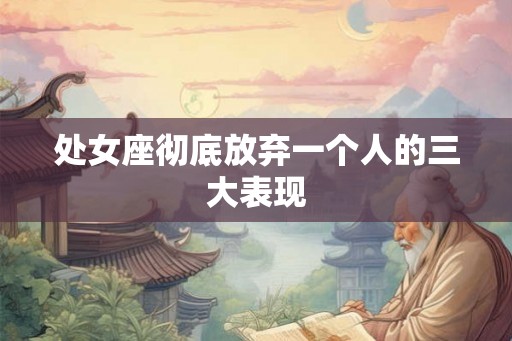 处女座彻底放弃一个人的三大表现