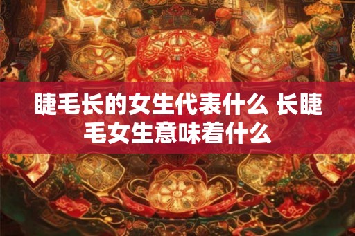 睫毛长的女生代表什么 长睫毛女生意味着什么