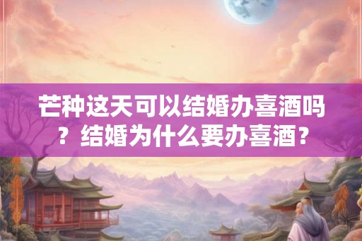 芒种这天可以结婚办喜酒吗？结婚为什么要办喜酒？