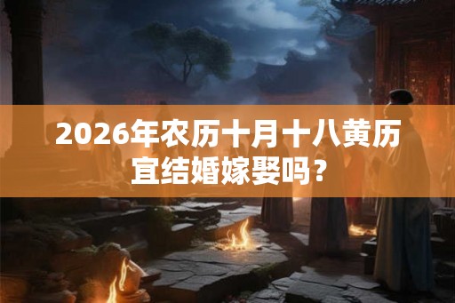 2026年农历十月十八黄历宜结婚嫁娶吗？