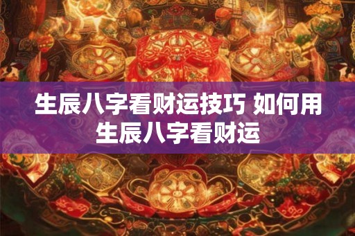 生辰八字看财运技巧 如何用生辰八字看财运