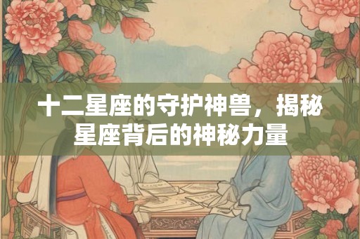 十二星座的守护神兽，揭秘星座背后的神秘力量