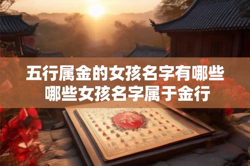 五行属金的女孩名字有哪些 哪些女孩名字属于金行 五行属金的女孩名字有哪些 哪些女孩名字属于金行