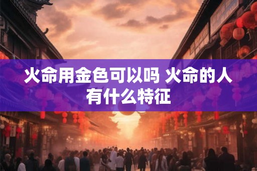 火命用金色可以吗 火命的人有什么特征