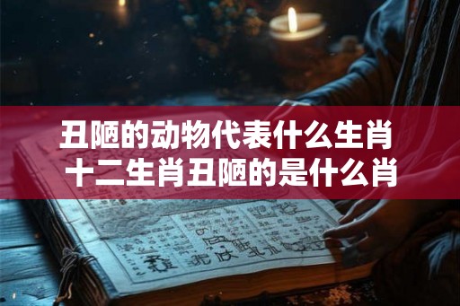 丑陋的动物代表什么生肖 十二生肖丑陋的是什么肖 丑陋的动物代表什么生肖 十二生肖丑陋的是什么肖