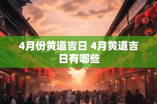 4月份黄道吉日 4月黄道吉日有哪些 4月份黄道吉日 4月黄道吉日有哪些