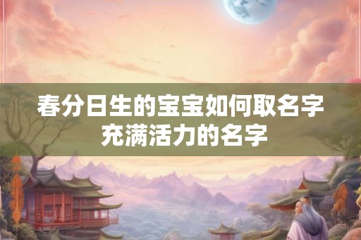 春分日生的宝宝如何取名字 充满活力的名字