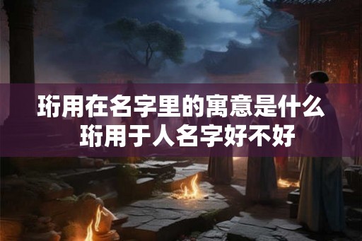 珩用在名字里的寓意是什么 珩用于人名字好不好 珩用在名字里的寓意是什么 珩用于人名字好不好
