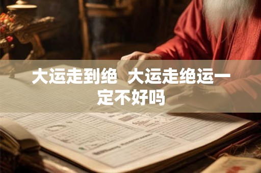 大运走到绝  大运走绝运一定不好吗