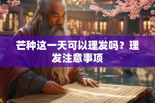 芒种这一天可以理发吗?理发注意事项 芒种这一天可以理发吗?理发注意事项