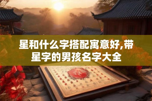 星和什么字搭配寓意好,带星字的男孩名字大全