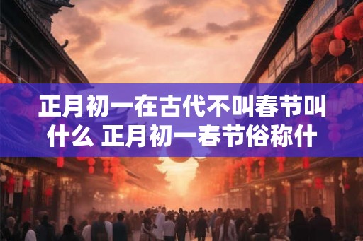 正月初一在古代不叫春节叫什么 正月初一春节俗称什么