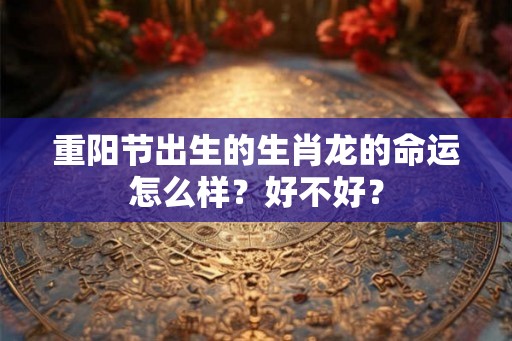 重阳节出生的生肖龙的命运怎么样？好不好？