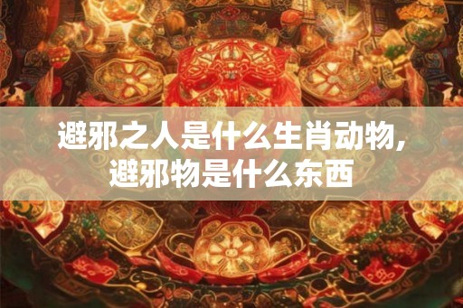 避邪之人是什么生肖动物,避邪物是什么东西 避邪之人是什么生肖动物,避邪物是什么东西