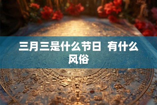 三月三是什么节日  有什么风俗