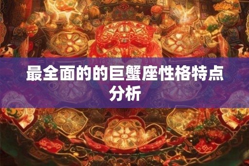 最全面的的巨蟹座性格特点分析 最全面的的巨蟹座性格特点分析