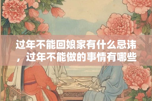 过年不能回娘家有什么忌讳，过年不能做的事情有哪些？