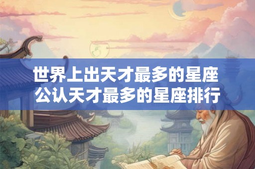 世界上出天才最多的星座 公认天才最多的星座排行 世界上出天才最多的星座 公认天才最多的星座排行