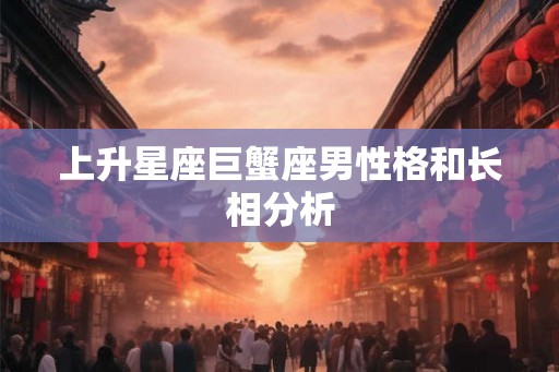 上升星座巨蟹座男性格和长相分析