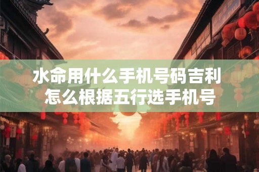 水命用什么手机号码吉利 怎么根据五行选手机号