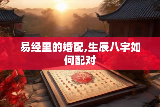 易经里的婚配,生辰八字如何配对