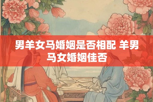 男羊女马婚姻是否相配 羊男马女婚姻佳否