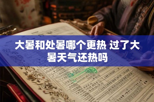 大暑和处暑哪个更热 过了大暑天气还热吗