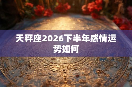 天秤座2026下半年感情运势如何 天秤座2026下半年感情运势如何