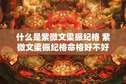 什么是紫微文梁振纪格 紫微文梁振纪格命格好不好 什么是紫微文梁振纪格 紫微文梁振纪格命格好不好