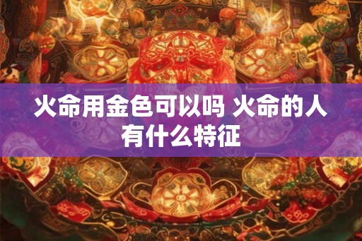 火命用金色可以吗 火命的人有什么特征