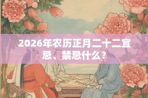 2026年农历正月二十二宜忌、禁忌什么？