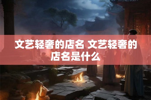 文艺轻奢的店名 文艺轻奢的店名是什么