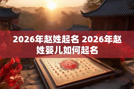 2026年赵姓起名 2026年赵姓婴儿如何起名