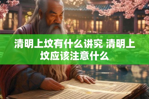 清明上坟有什么讲究 清明上坟应该注意什么