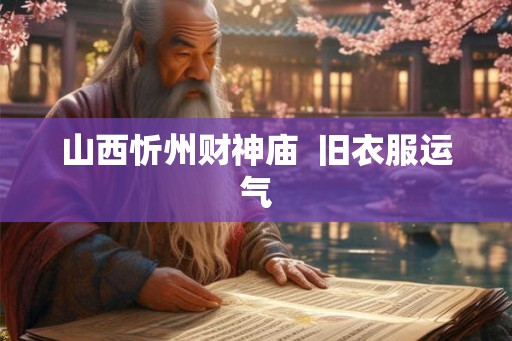 山西忻州财神庙  旧衣服运气