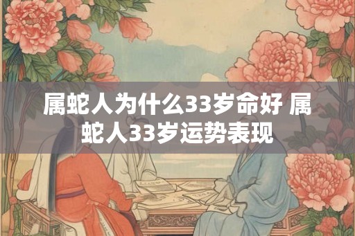 属蛇人为什么33岁命好 属蛇人33岁运势表现