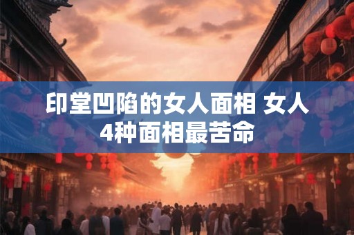 印堂凹陷的女人面相 女人4种面相最苦命