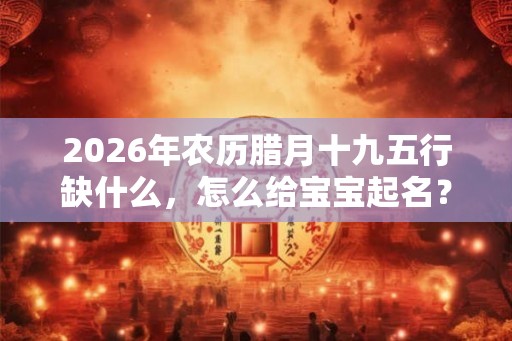 2026年农历腊月十九五行缺什么,怎么给宝宝起名? 2026年农历腊月十九五行缺什么,怎么给宝宝起名?
