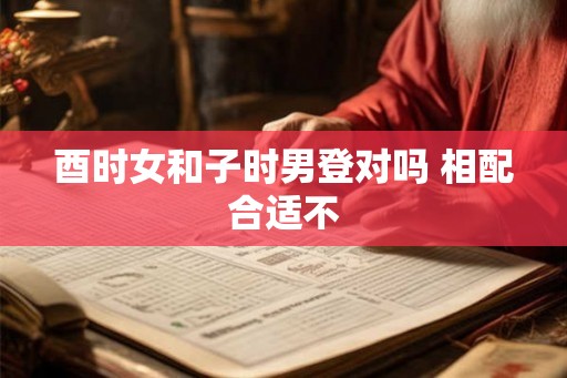 酉时女和子时男登对吗 相配合适不