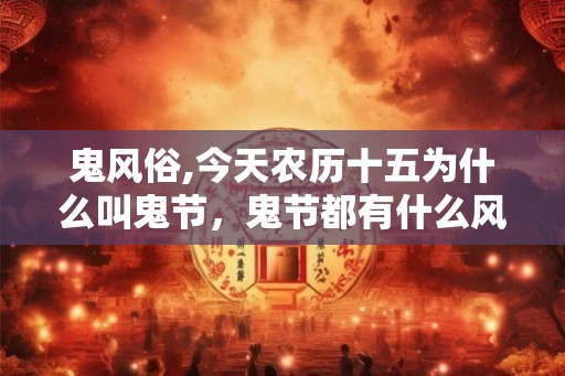 鬼风俗,今天农历十五为什么叫鬼节，鬼节都有什么风俗？