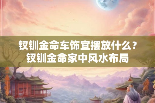 钗钏金命车饰宜摆放什么？钗钏金命家中风水布局