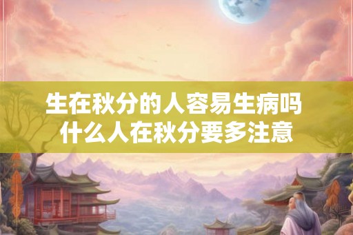 生在秋分的人容易生病吗 什么人在秋分要多注意 生在秋分的人容易生病吗 什么人在秋分要多注意