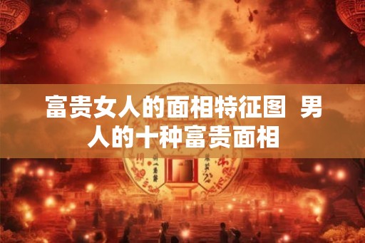 富贵女人的面相特征图  男人的十种富贵面相