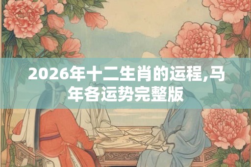 2026年十二生肖的运程,马年各运势完整版