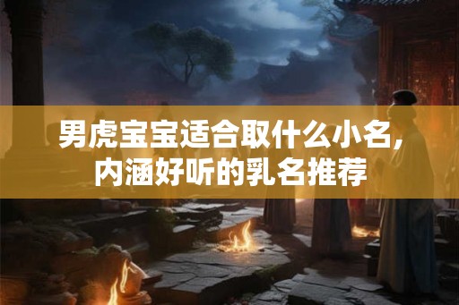 男虎宝宝适合取什么小名,内涵好听的乳名推荐 男虎宝宝适合取什么小名,内涵好听的乳名推荐