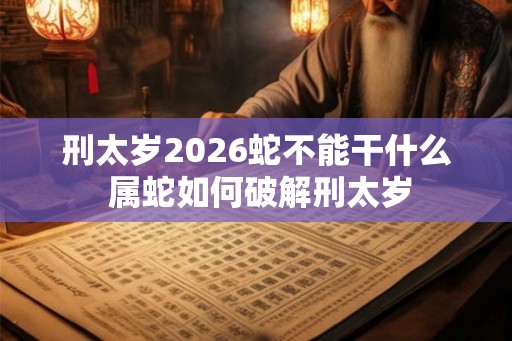 刑太岁2026蛇不能干什么 属蛇如何破解刑太岁