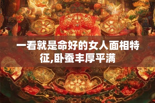 一看就是命好的女人面相特征,卧蚕丰厚平满